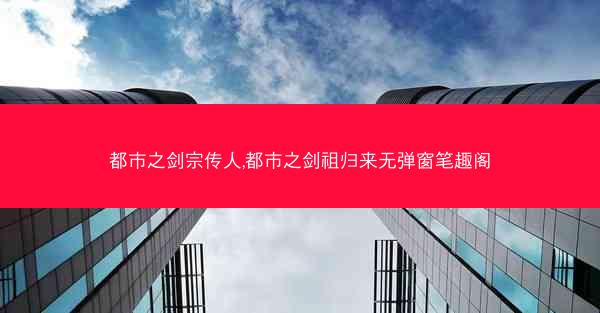 都市之剑宗传人,都市之剑祖归来无弹窗笔趣阁
