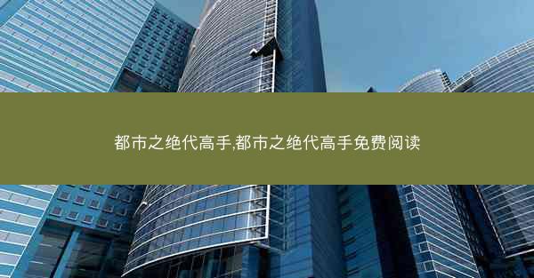 都市之绝代高手,都市之绝代高手免费阅读