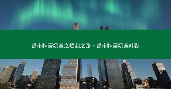 都市神豪奶爸之崛起之路、都市神豪奶爸叶默 都市神豪奶爸之崛起之路、都市神豪奶爸叶默