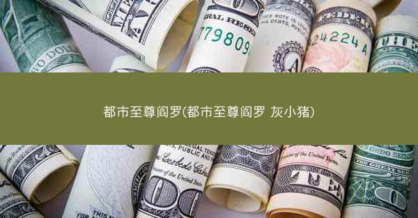都市至尊阎罗(都市至尊阎罗 灰小猪) 都市至尊阎罗(都市至尊阎罗 灰小猪)