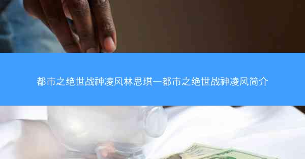 都市之绝世战神凌风林思琪—都市之绝世战神凌风简介