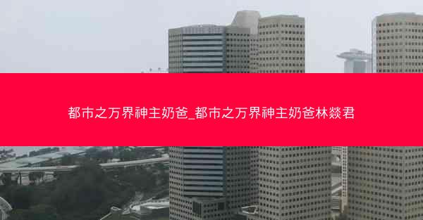 都市之万界神主奶爸_都市之万界神主奶爸林燚君