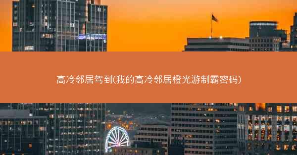 高冷邻居驾到(我的高冷邻居橙光游制霸密码)