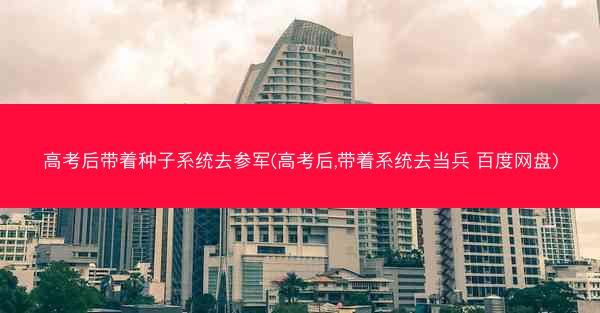 高考后带着种子系统去参军(高考后,带着系统去当兵 百度网盘)