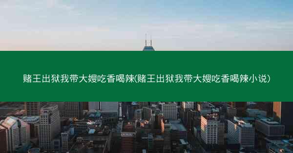 赌王出狱我带大嫂吃香喝辣(赌王出狱我带大嫂吃香喝辣小说)