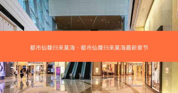 都市仙尊归来莫海、都市仙尊归来莫海最新章节