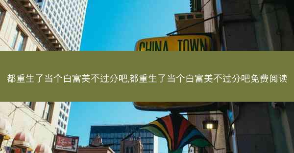 都重生了当个白富美不过分吧,都重生了当个白富美不过分吧免费阅读