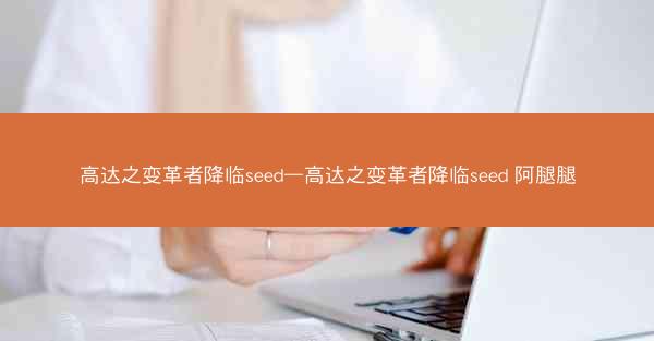 高达之变革者降临seed—高达之变革者降临seed 阿腿腿