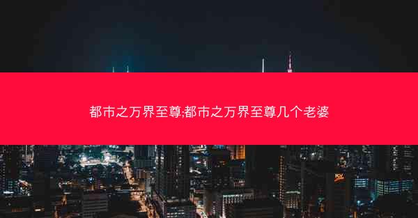都市之万界至尊;都市之万界至尊几个老婆