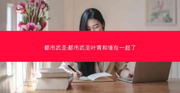都市武圣;都市武圣叶青和谁在一起了