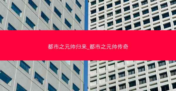 都市之元帅归来_都市之元帅传奇
