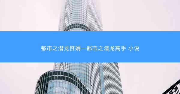 都市之潜龙赘婿—都市之潜龙高手 小说