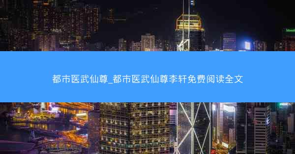 都市医武仙尊_都市医武仙尊李轩免费阅读全文