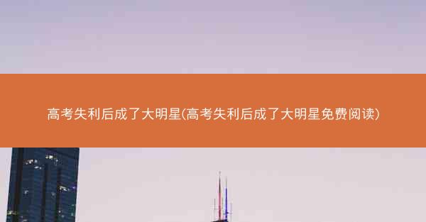 高考失利后成了大明星(高考失利后成了大明星免费阅读)