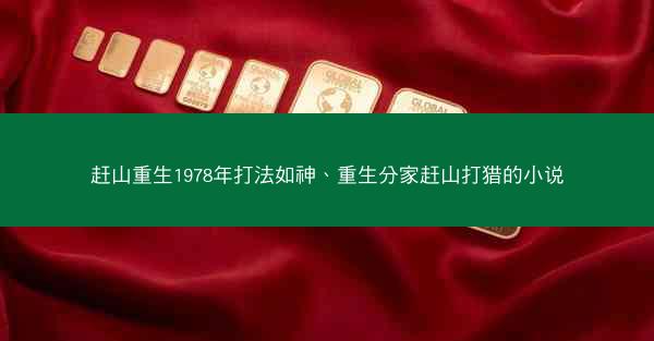 赶山重生1978年打法如神、重生分家赶山打猎的小说