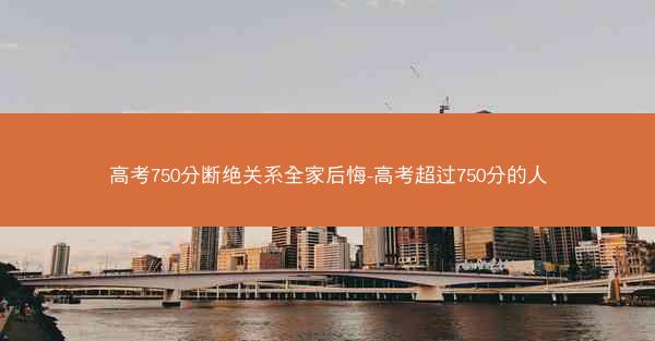 高考750分断绝关系全家后悔-高考超过750分的人