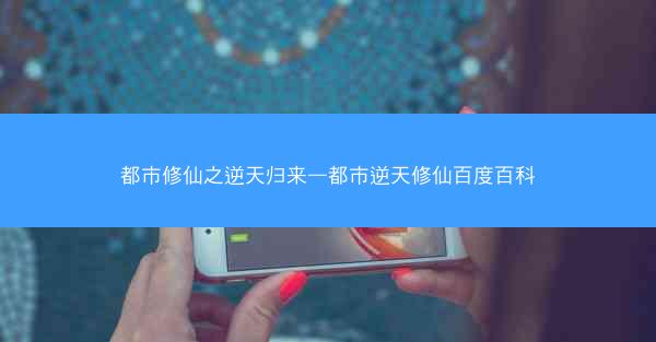 都市修仙之逆天归来—都市逆天修仙百度百科