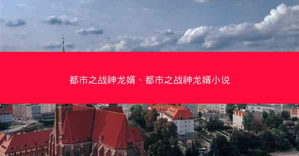 都市之战神龙婿、都市之战神龙婿小说