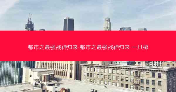 都市之最强战神归来-都市之最强战神归来 一只椰