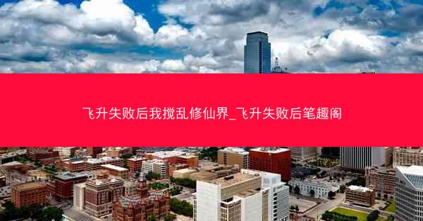 飞升失败后我搅乱修仙界_飞升失败后笔趣阁