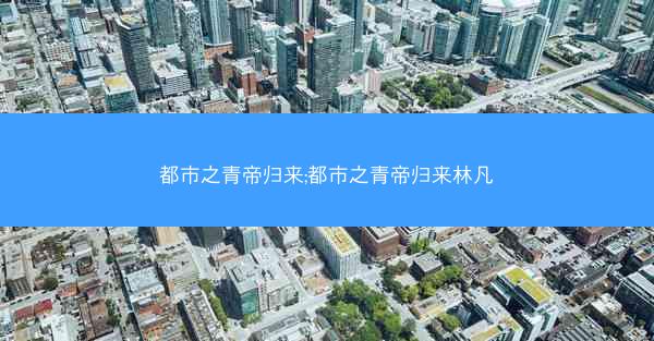 都市之青帝归来;都市之青帝归来林凡 都市之青帝归来;都市之青帝归来林凡