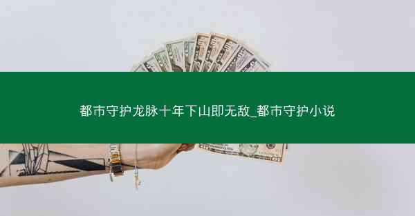 都市守护龙脉十年下山即无敌_都市守护小说