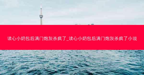 读心小奶包后满门炮灰杀疯了_读心小奶包后满门炮灰杀疯了小说