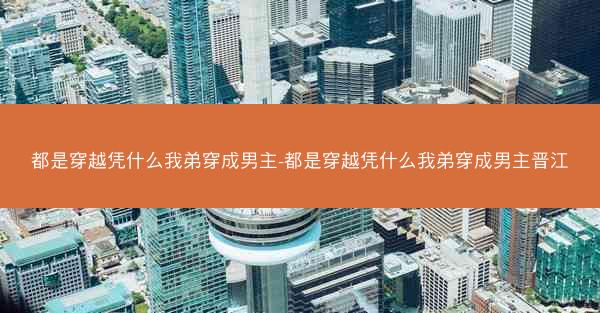 都是穿越凭什么我弟穿成男主-都是穿越凭什么我弟穿成男主晋江
