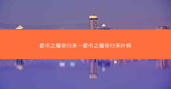 都市之魔帝归来—都市之魔帝归来叶枫