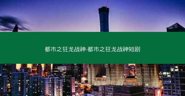 都市之狂龙战神-都市之狂龙战神短剧
