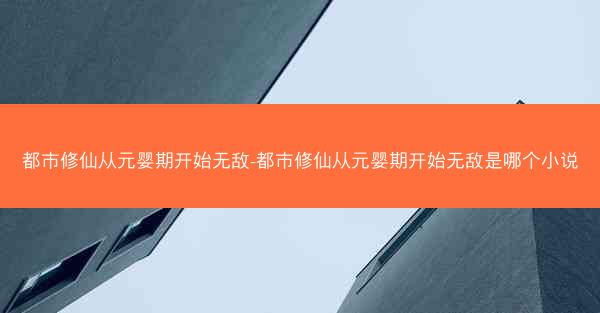 都市修仙从元婴期开始无敌-都市修仙从元婴期开始无敌是哪个小说