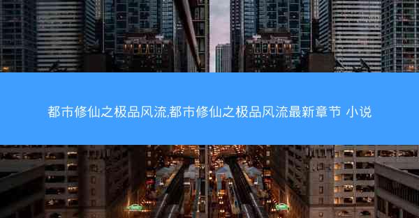 都市修仙之极品风流,都市修仙之极品风流最新章节 小说 都市修仙之极品风流,都市修仙之极品风流最新章节 小说
