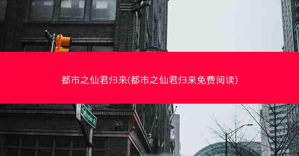 都市之仙君归来(都市之仙君归来免费阅读) 都市之仙君归来(都市之仙君归来免费阅读)