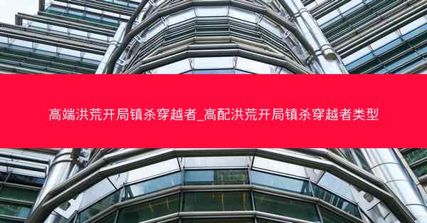 高端洪荒开局镇杀穿越者_高配洪荒开局镇杀穿越者类型