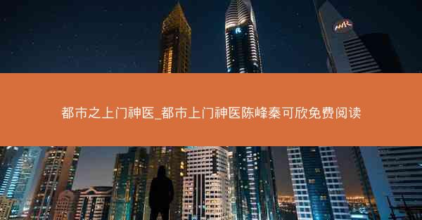 都市之上门神医_都市上门神医陈峰秦可欣免费阅读