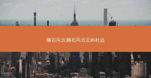 赌石风云,赌石风云王屿杜远 赌石风云,赌石风云王屿杜远