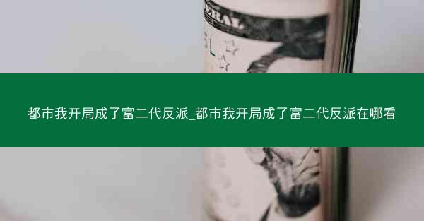 都市我开局成了富二代反派_都市我开局成了富二代反派在哪看 都市我开局成了富二代反派_都市我开局成了富二代反派在哪看