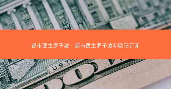 都市医生罗子凌、都市医生罗子凌和欧阳菲菲 都市医生罗子凌、都市医生罗子凌和欧阳菲菲