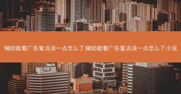 辅助能看广告复活浪一点怎么了,辅助能看广告复活浪一点怎么了小说