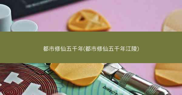 都市修仙五千年(都市修仙五千年江陵)