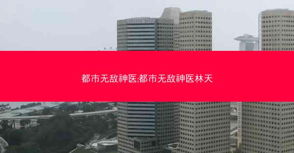 都市无敌神医;都市无敌神医林天