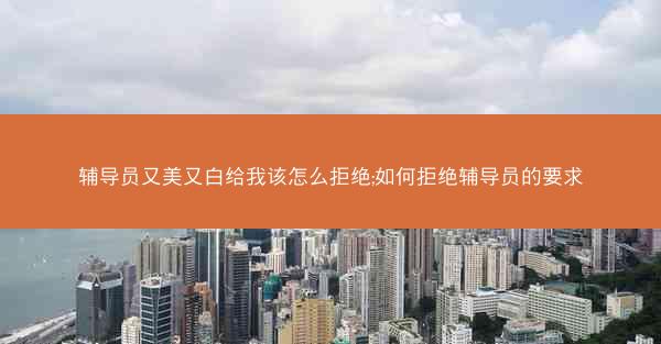 辅导员又美又白给我该怎么拒绝;如何拒绝辅导员的要求