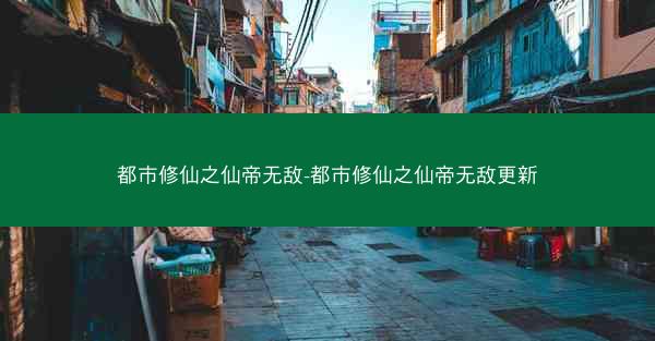 都市修仙之仙帝无敌-都市修仙之仙帝无敌更新