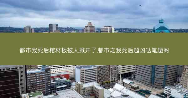都市我死后棺材板被人掀开了,都市之我死后超凶哒笔趣阁