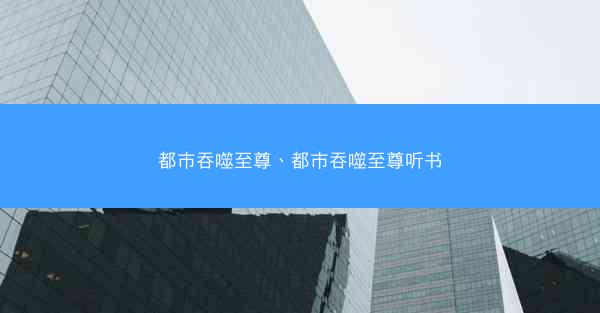 都市吞噬至尊、都市吞噬至尊听书