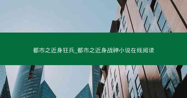 都市之近身狂兵_都市之近身战神小说在线阅读