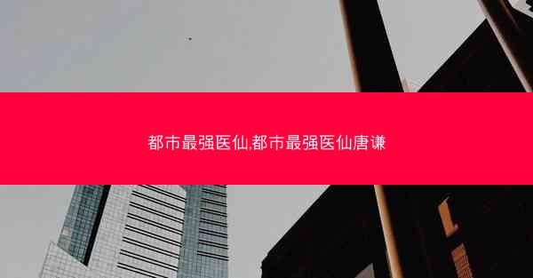 都市最强医仙,都市最强医仙唐谦