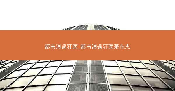 都市逍遥狂医_都市逍遥狂医萧永杰
