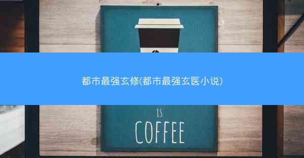 都市最强玄修(都市最强玄医小说)