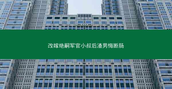 改嫁绝嗣军官小叔后渣男悔断肠